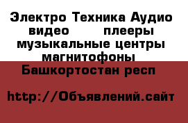 Электро-Техника Аудио-видео - MP3-плееры,музыкальные центры,магнитофоны. Башкортостан респ.